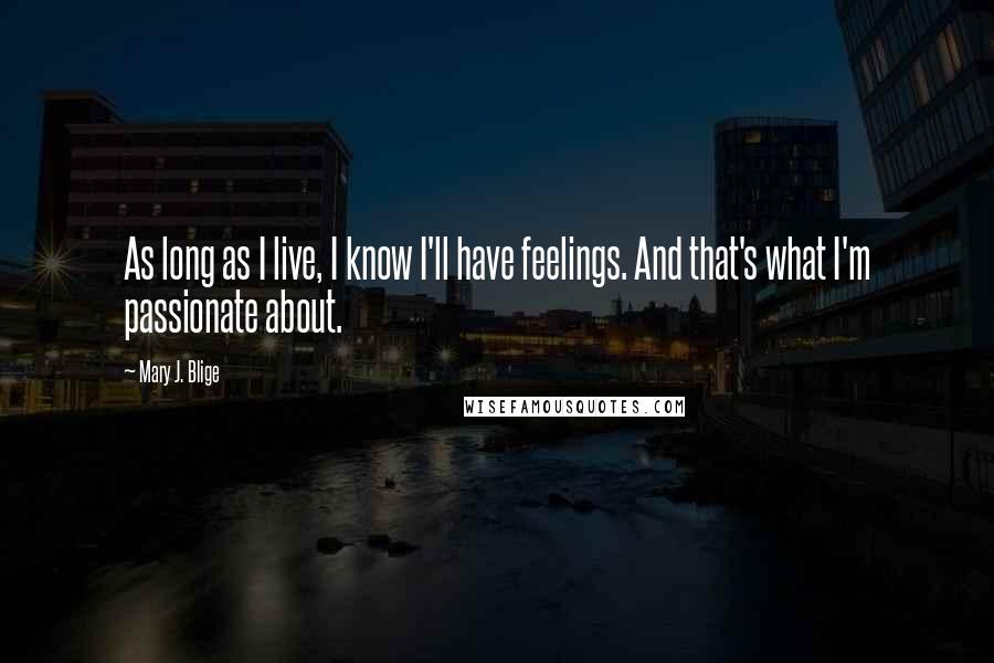 Mary J. Blige Quotes: As long as I live, I know I'll have feelings. And that's what I'm passionate about.