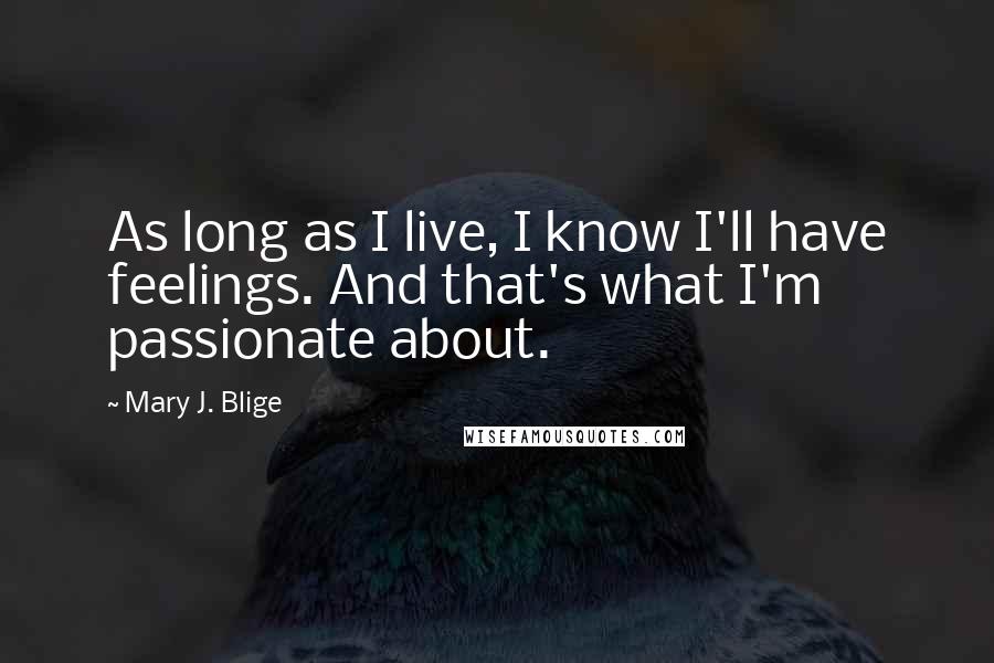 Mary J. Blige Quotes: As long as I live, I know I'll have feelings. And that's what I'm passionate about.