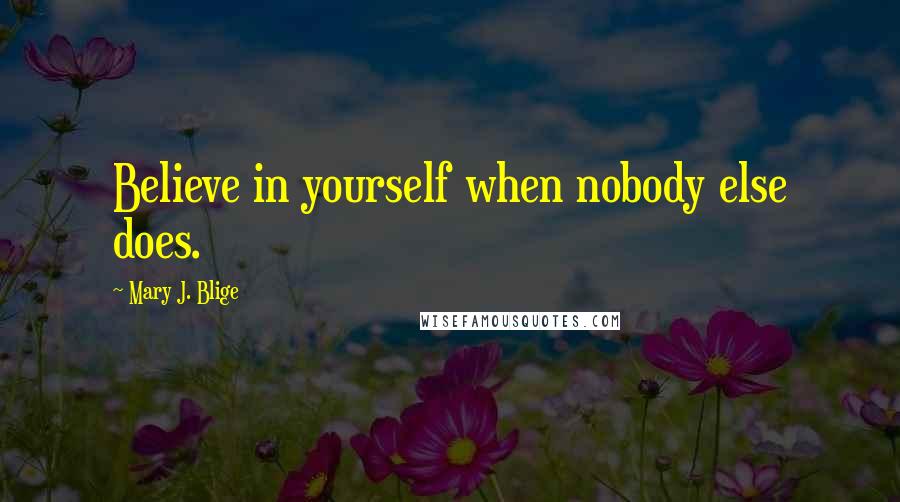 Mary J. Blige Quotes: Believe in yourself when nobody else does.