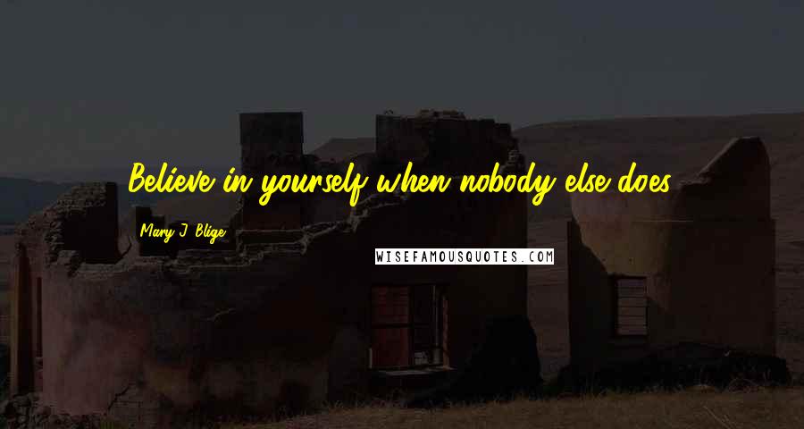 Mary J. Blige Quotes: Believe in yourself when nobody else does.