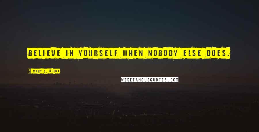 Mary J. Blige Quotes: Believe in yourself when nobody else does.