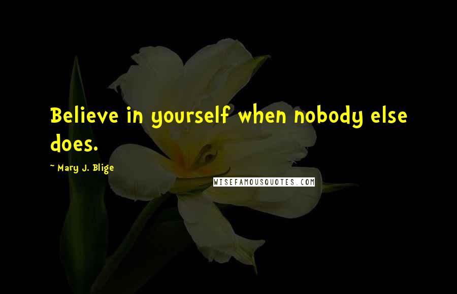 Mary J. Blige Quotes: Believe in yourself when nobody else does.