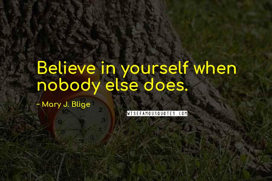 Mary J. Blige Quotes: Believe in yourself when nobody else does.