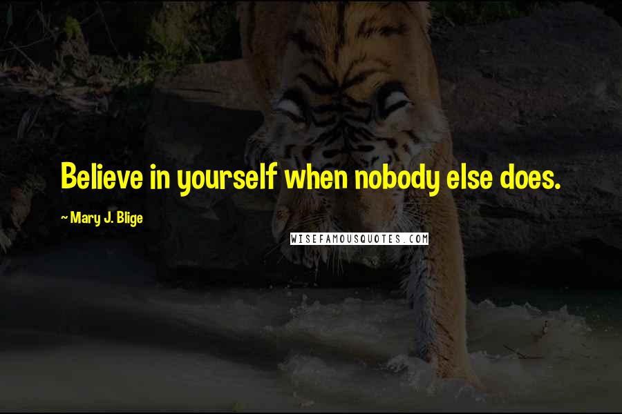 Mary J. Blige Quotes: Believe in yourself when nobody else does.