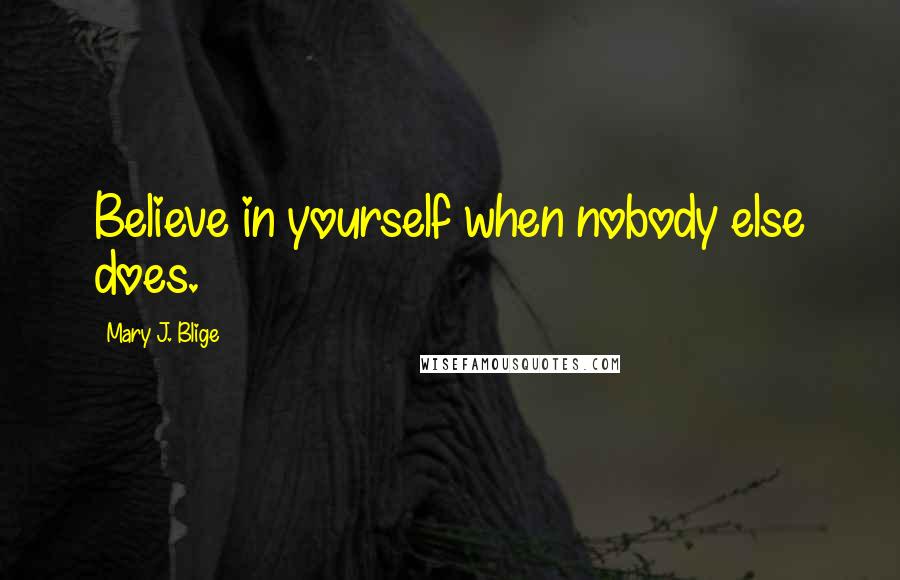 Mary J. Blige Quotes: Believe in yourself when nobody else does.