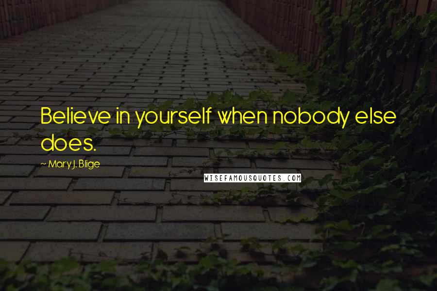 Mary J. Blige Quotes: Believe in yourself when nobody else does.