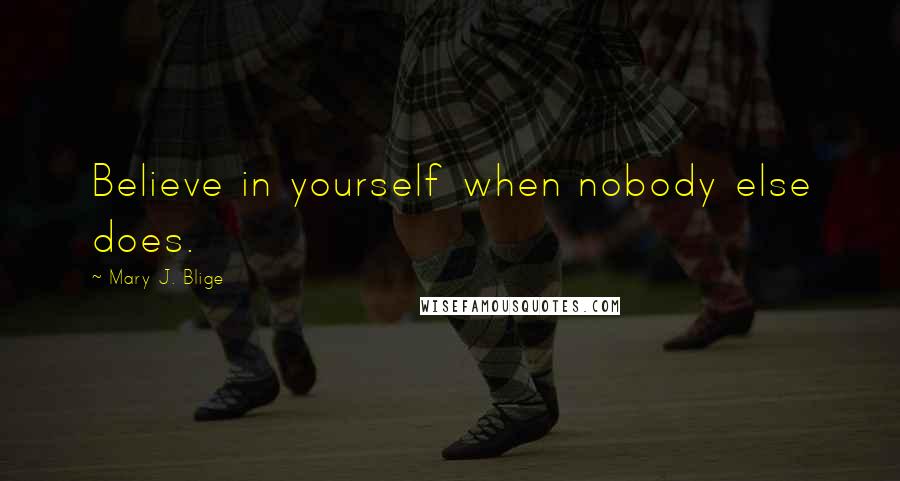Mary J. Blige Quotes: Believe in yourself when nobody else does.