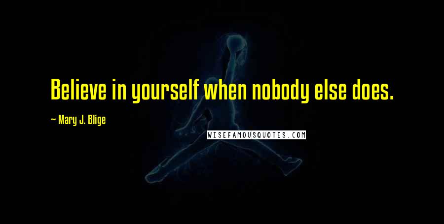 Mary J. Blige Quotes: Believe in yourself when nobody else does.
