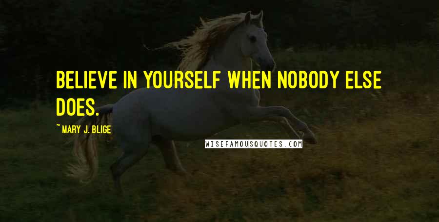 Mary J. Blige Quotes: Believe in yourself when nobody else does.