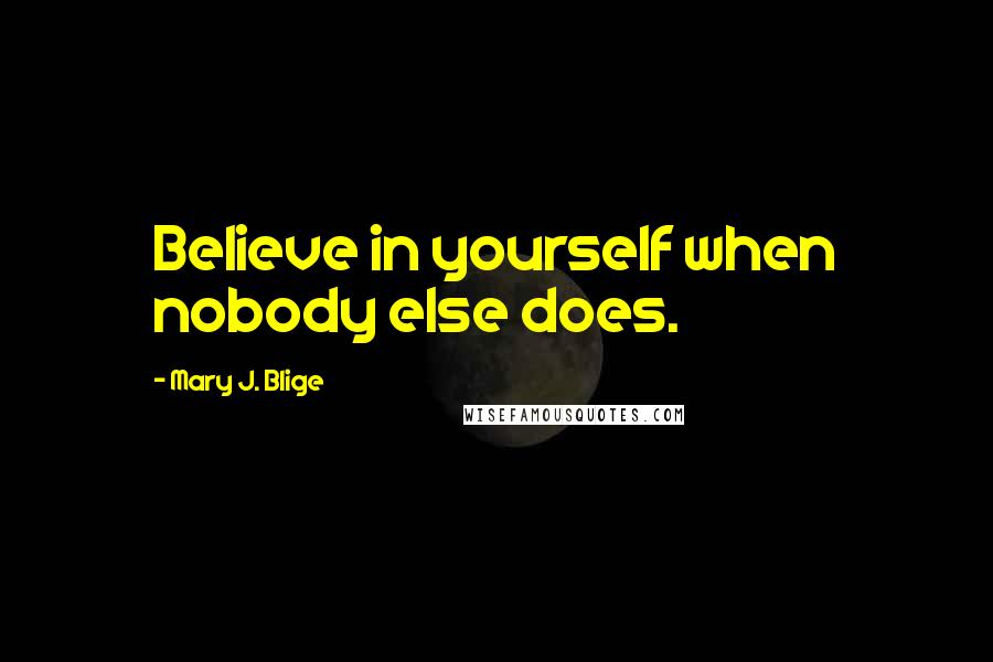 Mary J. Blige Quotes: Believe in yourself when nobody else does.