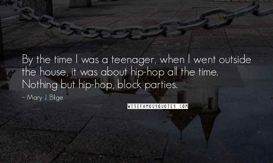 Mary J. Blige Quotes: By the time I was a teenager, when I went outside the house, it was about hip-hop all the time. Nothing but hip-hop, block parties.
