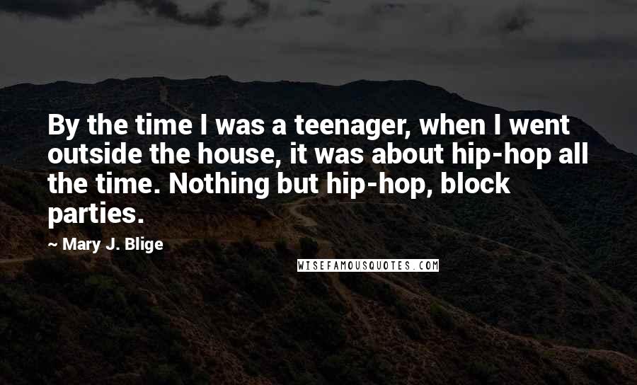 Mary J. Blige Quotes: By the time I was a teenager, when I went outside the house, it was about hip-hop all the time. Nothing but hip-hop, block parties.