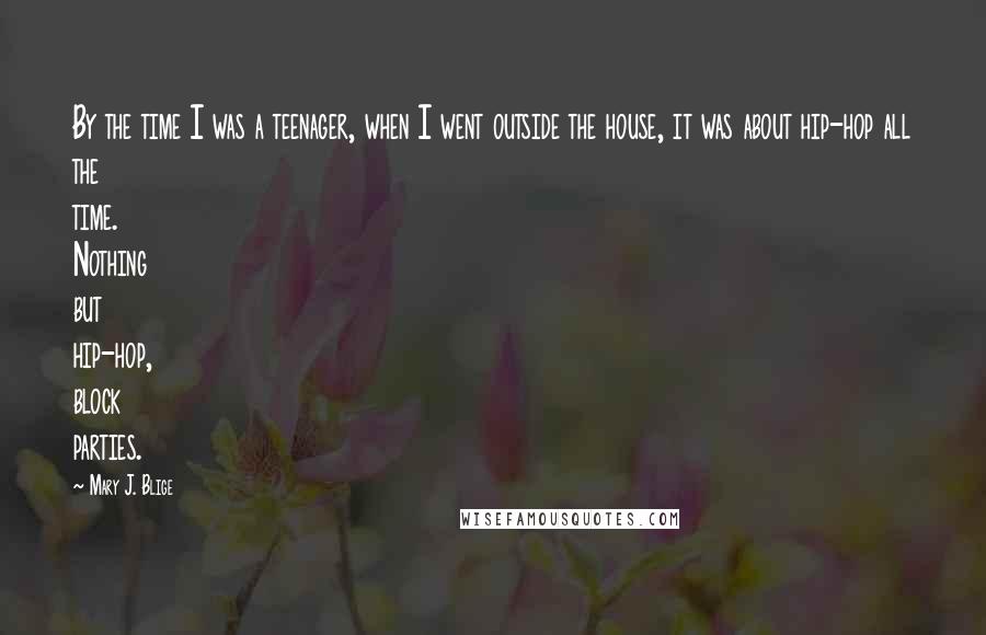 Mary J. Blige Quotes: By the time I was a teenager, when I went outside the house, it was about hip-hop all the time. Nothing but hip-hop, block parties.