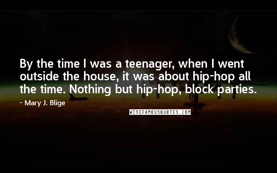 Mary J. Blige Quotes: By the time I was a teenager, when I went outside the house, it was about hip-hop all the time. Nothing but hip-hop, block parties.