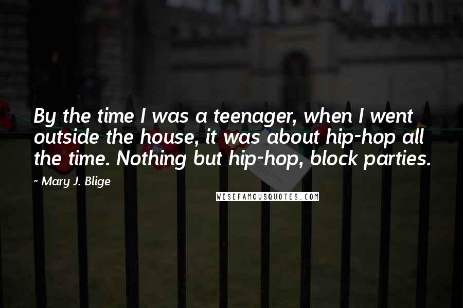 Mary J. Blige Quotes: By the time I was a teenager, when I went outside the house, it was about hip-hop all the time. Nothing but hip-hop, block parties.
