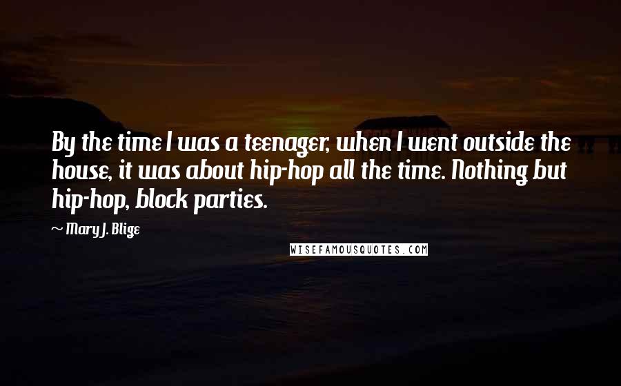 Mary J. Blige Quotes: By the time I was a teenager, when I went outside the house, it was about hip-hop all the time. Nothing but hip-hop, block parties.