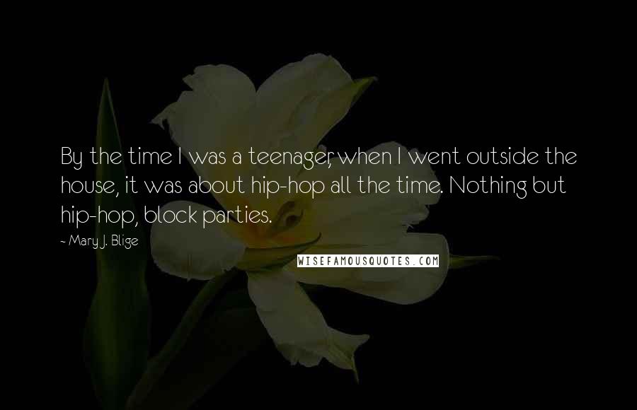 Mary J. Blige Quotes: By the time I was a teenager, when I went outside the house, it was about hip-hop all the time. Nothing but hip-hop, block parties.