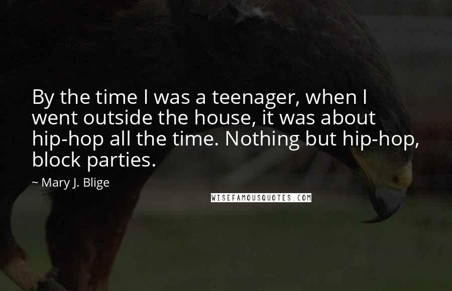 Mary J. Blige Quotes: By the time I was a teenager, when I went outside the house, it was about hip-hop all the time. Nothing but hip-hop, block parties.