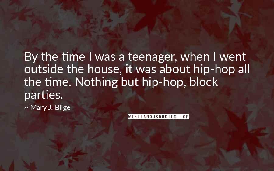 Mary J. Blige Quotes: By the time I was a teenager, when I went outside the house, it was about hip-hop all the time. Nothing but hip-hop, block parties.