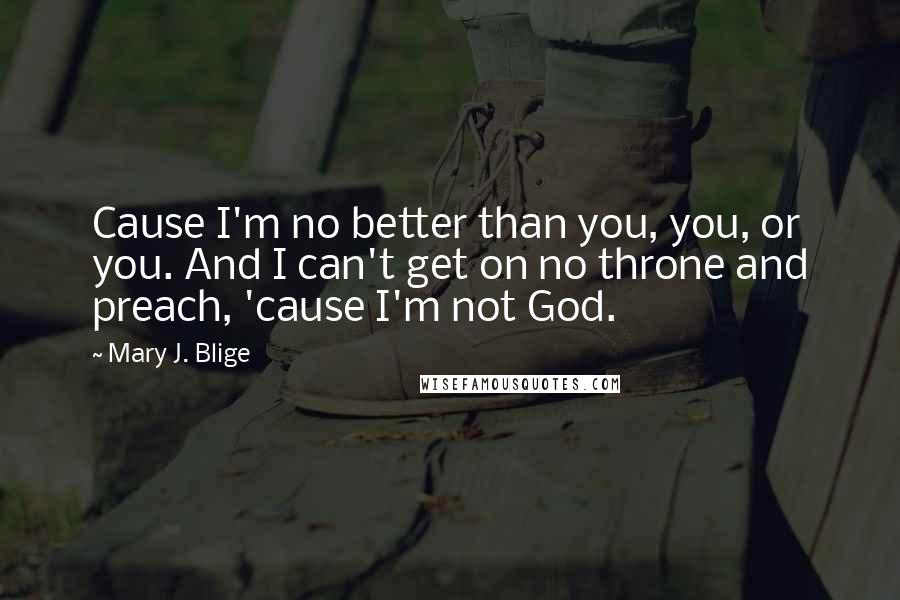 Mary J. Blige Quotes: Cause I'm no better than you, you, or you. And I can't get on no throne and preach, 'cause I'm not God.