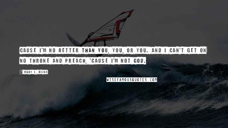 Mary J. Blige Quotes: Cause I'm no better than you, you, or you. And I can't get on no throne and preach, 'cause I'm not God.