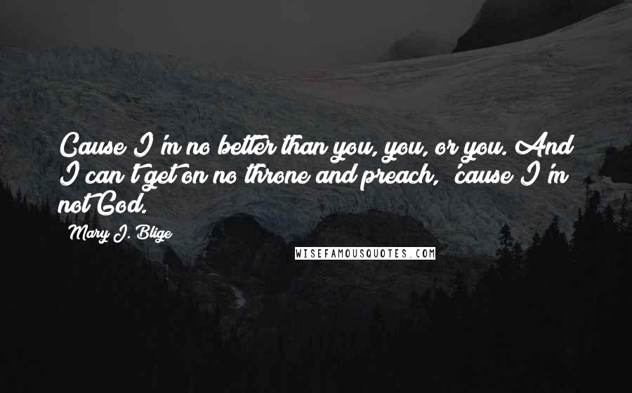 Mary J. Blige Quotes: Cause I'm no better than you, you, or you. And I can't get on no throne and preach, 'cause I'm not God.