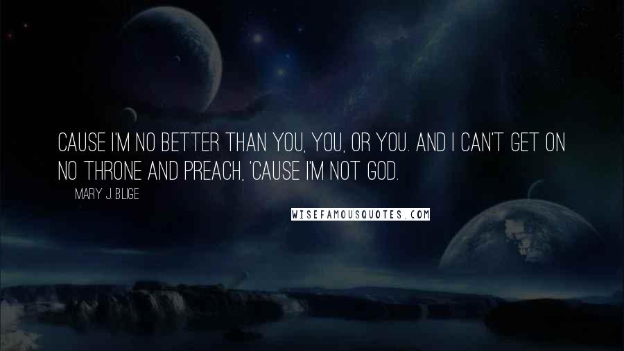 Mary J. Blige Quotes: Cause I'm no better than you, you, or you. And I can't get on no throne and preach, 'cause I'm not God.