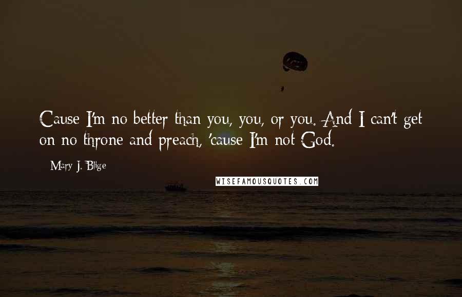 Mary J. Blige Quotes: Cause I'm no better than you, you, or you. And I can't get on no throne and preach, 'cause I'm not God.