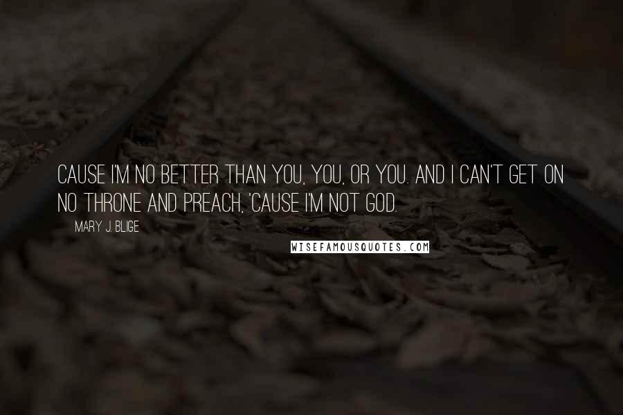 Mary J. Blige Quotes: Cause I'm no better than you, you, or you. And I can't get on no throne and preach, 'cause I'm not God.