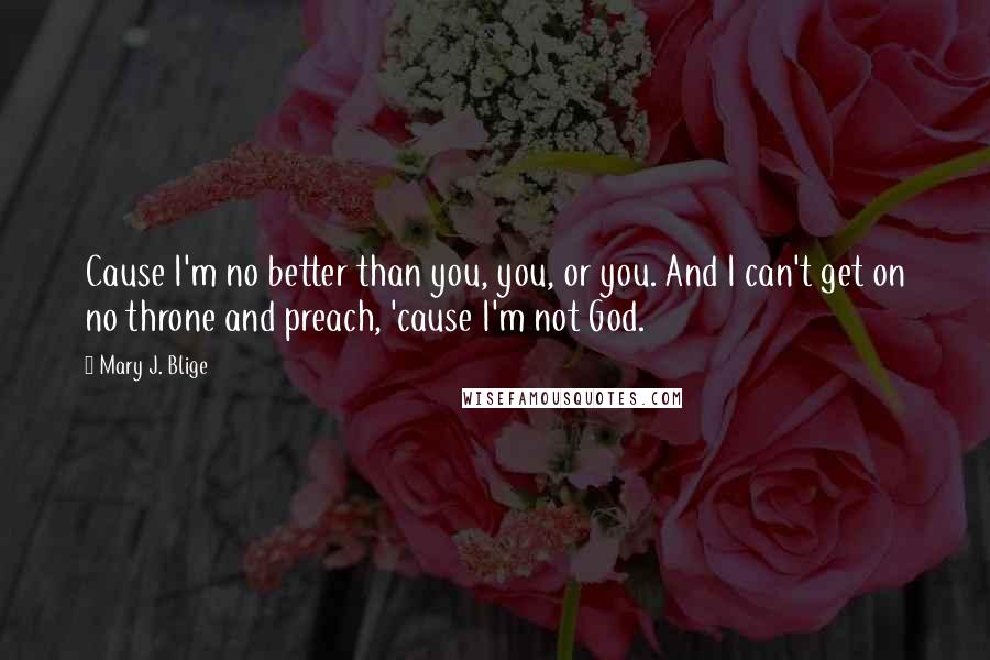 Mary J. Blige Quotes: Cause I'm no better than you, you, or you. And I can't get on no throne and preach, 'cause I'm not God.