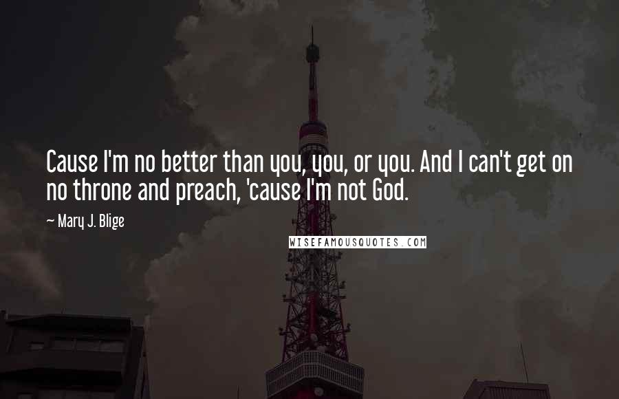 Mary J. Blige Quotes: Cause I'm no better than you, you, or you. And I can't get on no throne and preach, 'cause I'm not God.