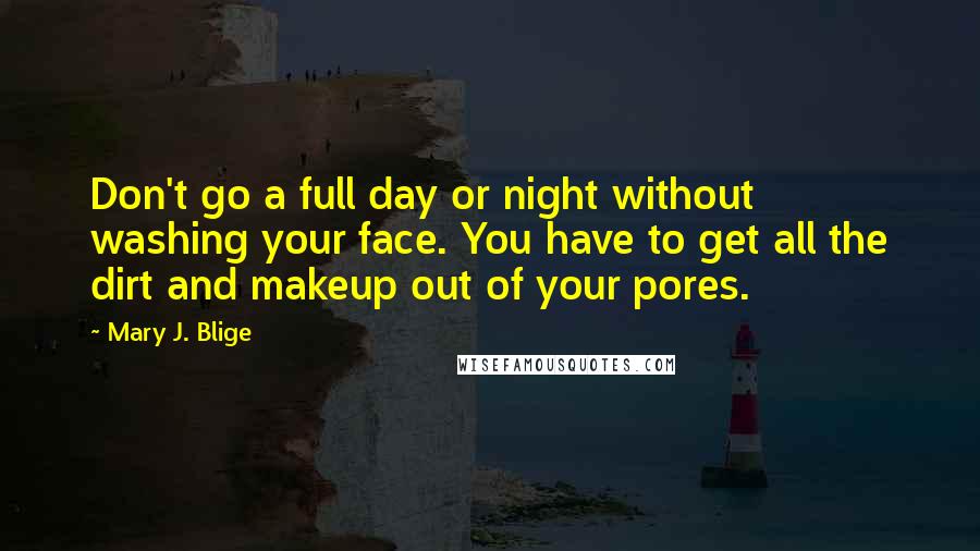 Mary J. Blige Quotes: Don't go a full day or night without washing your face. You have to get all the dirt and makeup out of your pores.