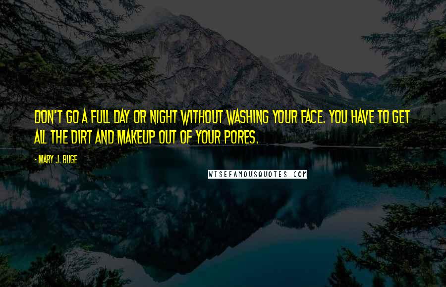Mary J. Blige Quotes: Don't go a full day or night without washing your face. You have to get all the dirt and makeup out of your pores.