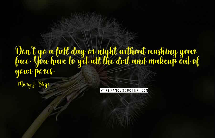 Mary J. Blige Quotes: Don't go a full day or night without washing your face. You have to get all the dirt and makeup out of your pores.