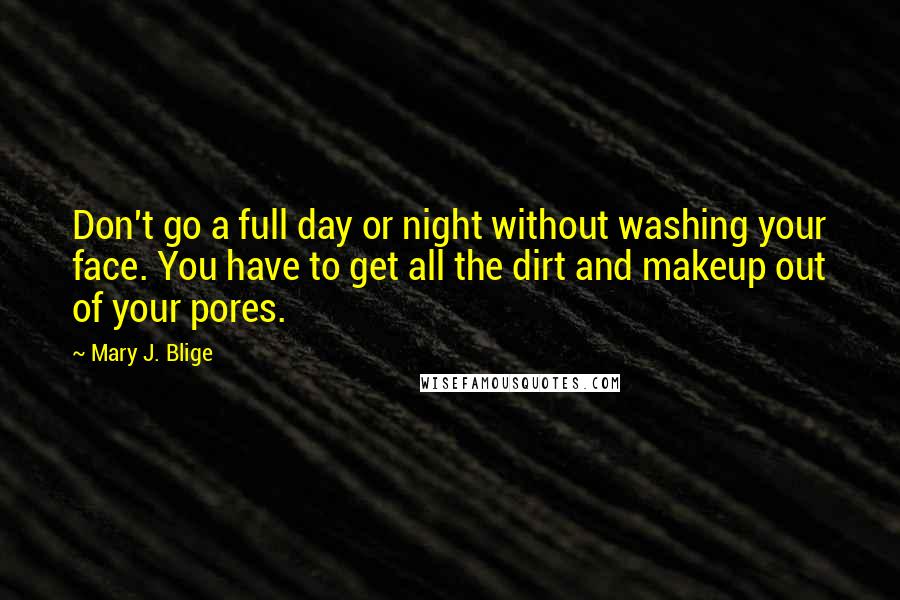 Mary J. Blige Quotes: Don't go a full day or night without washing your face. You have to get all the dirt and makeup out of your pores.