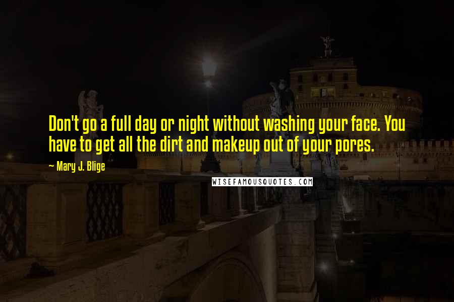 Mary J. Blige Quotes: Don't go a full day or night without washing your face. You have to get all the dirt and makeup out of your pores.