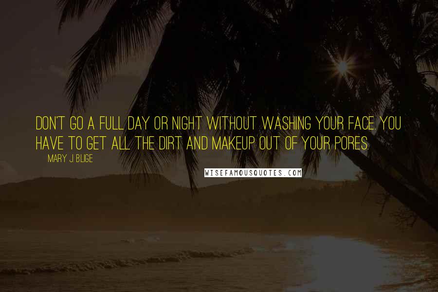 Mary J. Blige Quotes: Don't go a full day or night without washing your face. You have to get all the dirt and makeup out of your pores.
