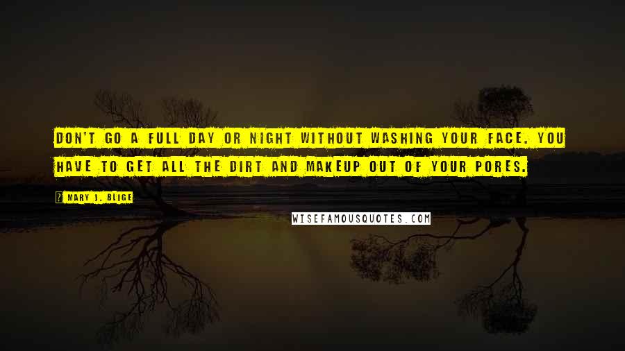 Mary J. Blige Quotes: Don't go a full day or night without washing your face. You have to get all the dirt and makeup out of your pores.