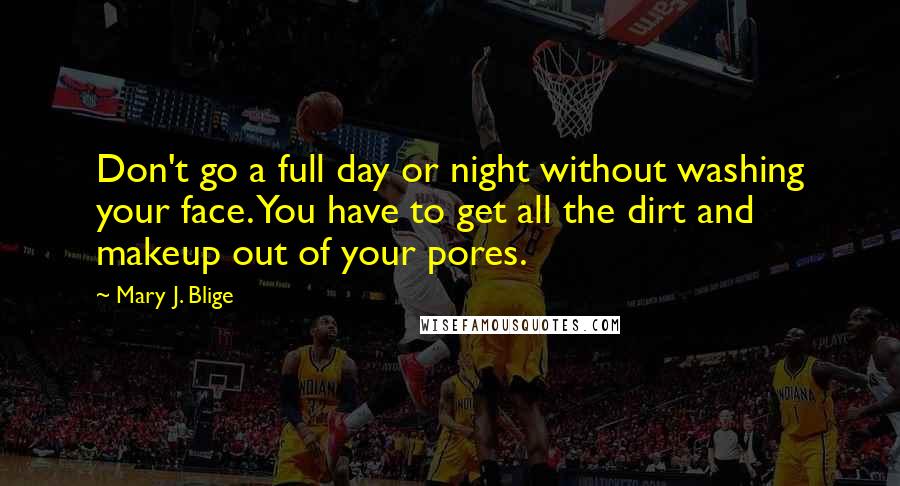 Mary J. Blige Quotes: Don't go a full day or night without washing your face. You have to get all the dirt and makeup out of your pores.