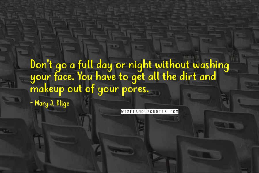 Mary J. Blige Quotes: Don't go a full day or night without washing your face. You have to get all the dirt and makeup out of your pores.