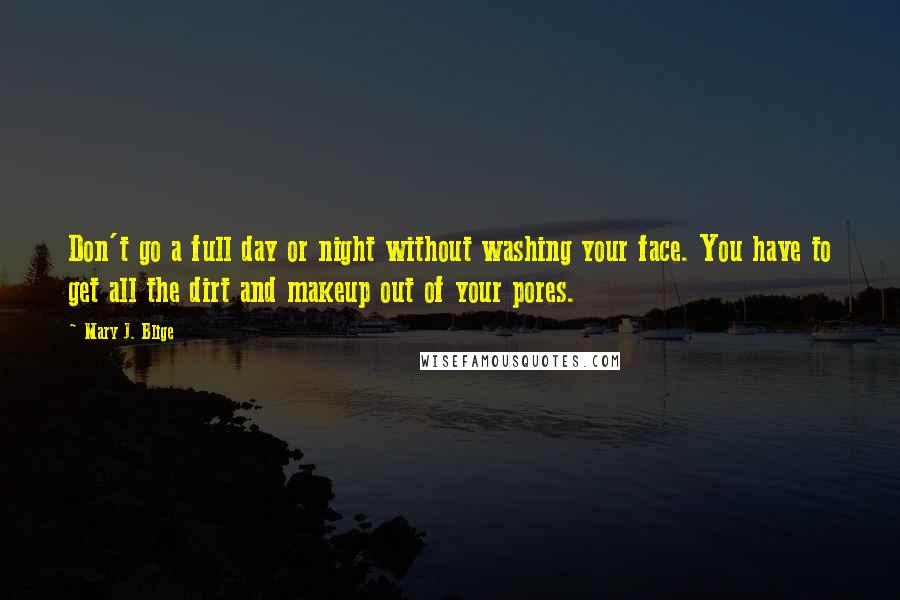 Mary J. Blige Quotes: Don't go a full day or night without washing your face. You have to get all the dirt and makeup out of your pores.