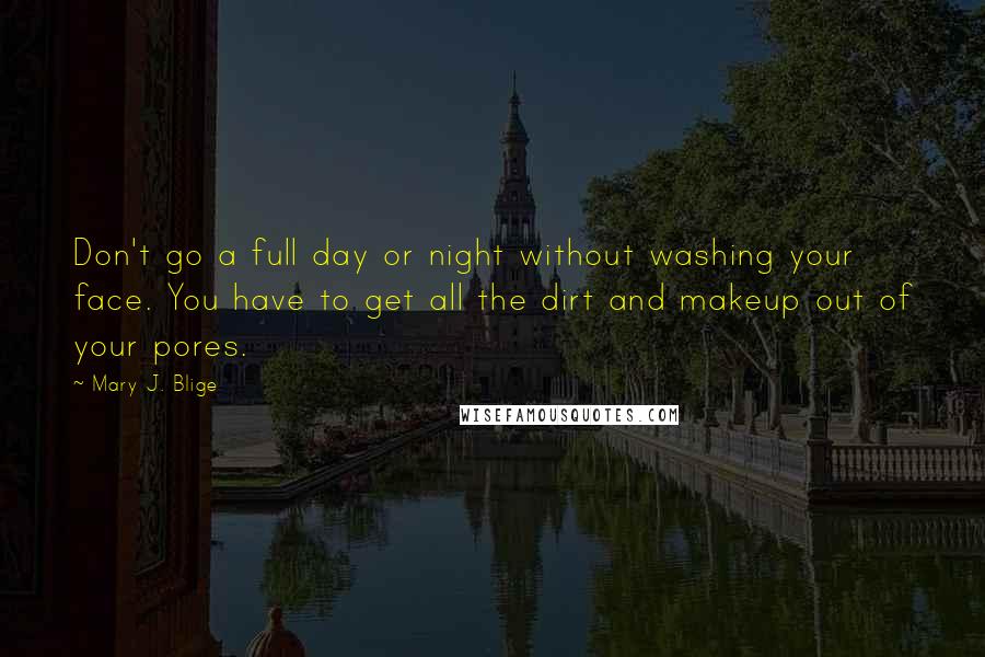 Mary J. Blige Quotes: Don't go a full day or night without washing your face. You have to get all the dirt and makeup out of your pores.