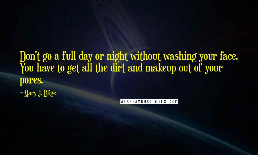 Mary J. Blige Quotes: Don't go a full day or night without washing your face. You have to get all the dirt and makeup out of your pores.