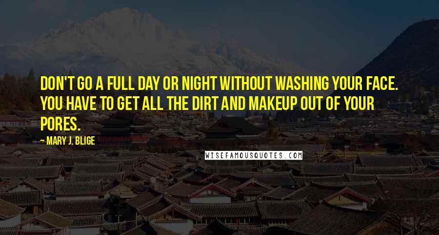 Mary J. Blige Quotes: Don't go a full day or night without washing your face. You have to get all the dirt and makeup out of your pores.