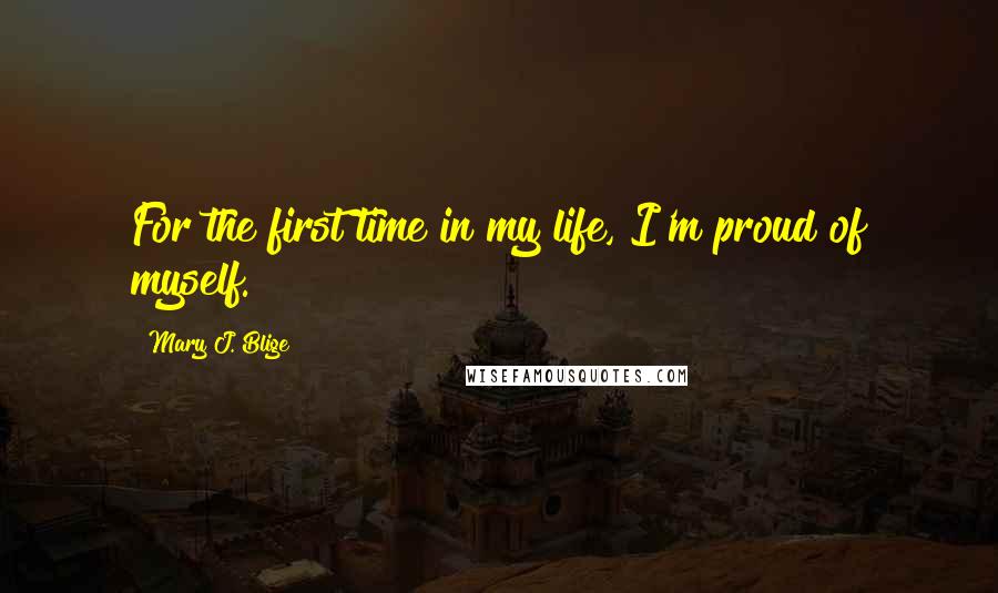 Mary J. Blige Quotes: For the first time in my life, I'm proud of myself.