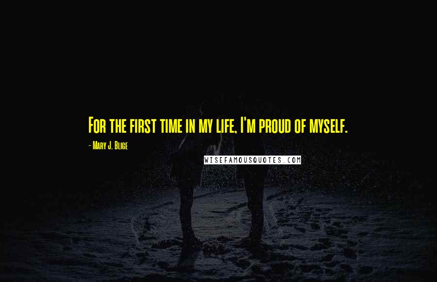 Mary J. Blige Quotes: For the first time in my life, I'm proud of myself.