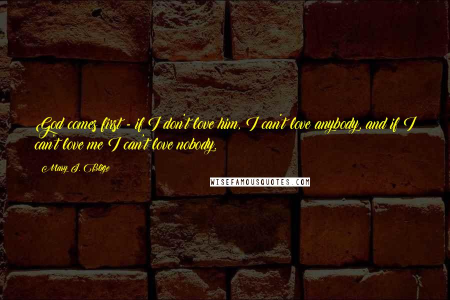 Mary J. Blige Quotes: God comes first - if I don't love him, I can't love anybody, and if I can't love me I can't love nobody.