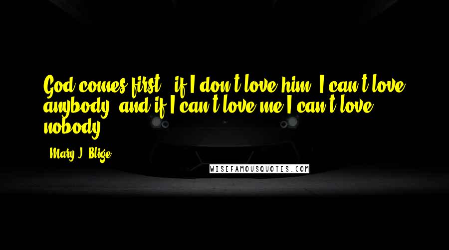 Mary J. Blige Quotes: God comes first - if I don't love him, I can't love anybody, and if I can't love me I can't love nobody.