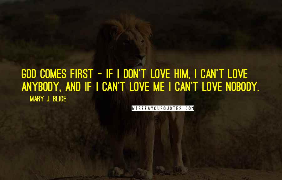 Mary J. Blige Quotes: God comes first - if I don't love him, I can't love anybody, and if I can't love me I can't love nobody.