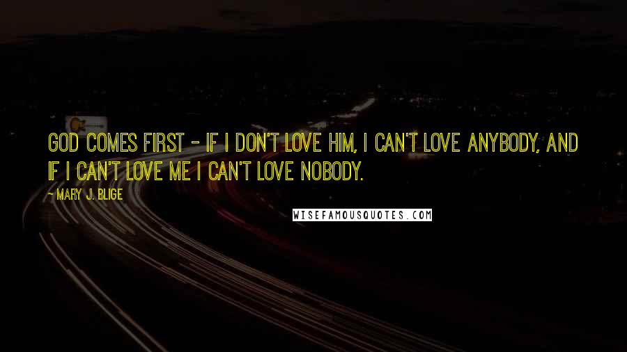 Mary J. Blige Quotes: God comes first - if I don't love him, I can't love anybody, and if I can't love me I can't love nobody.